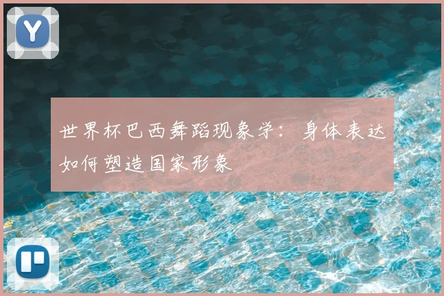 世界杯巴西舞蹈现象学：身体表达如何塑造国家形象