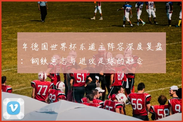 年德国世界杯东道主阵容深度复盘：钢铁意志与进攻足球的融合