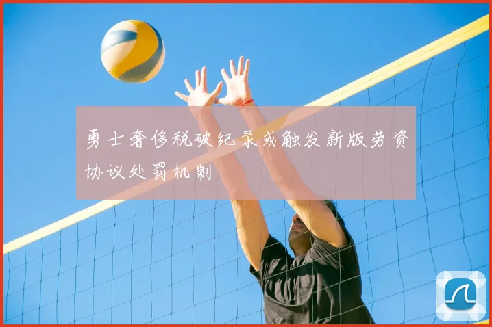 勇士奢侈税破纪录或触发新版劳资协议处罚机制