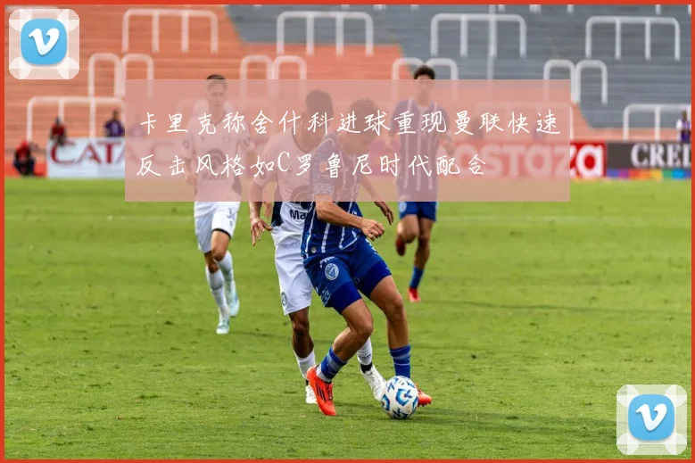 卡里克称舍什科进球重现曼联快速反击风格如C罗鲁尼时代配合