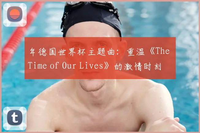 年德国世界杯主题曲：重温《The Time of Our Lives》的激情时刻