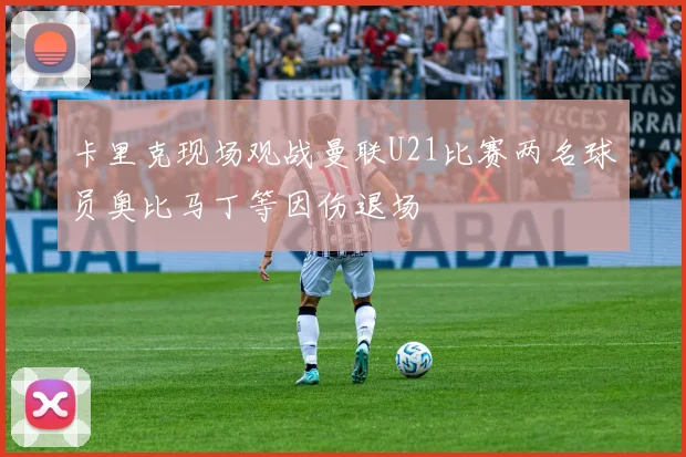 卡里克现场观战曼联U21比赛两名球员奥比马丁等因伤退场