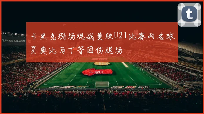 卡里克现场观战曼联U21比赛两名球员奥比马丁等因伤退场
