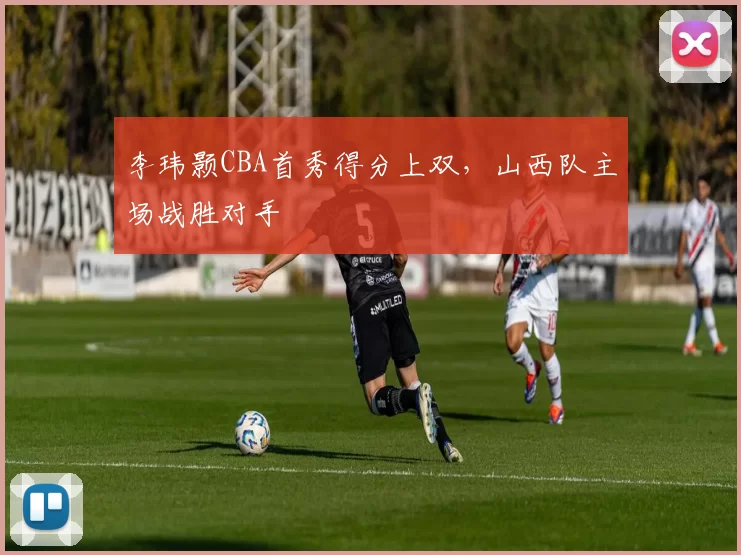 李玮颢CBA首秀得分上双，山西队主场战胜对手