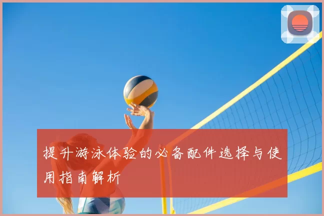 提升游泳体验的必备配件选择与使用指南解析