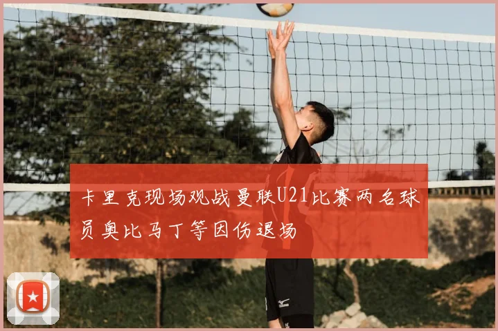 卡里克现场观战曼联U21比赛两名球员奥比马丁等因伤退场