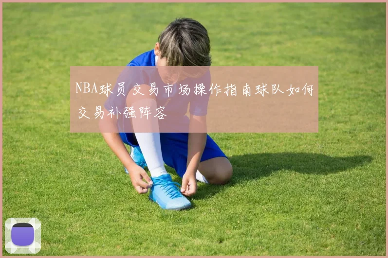 NBA球员交易市场操作指南球队如何交易补强阵容