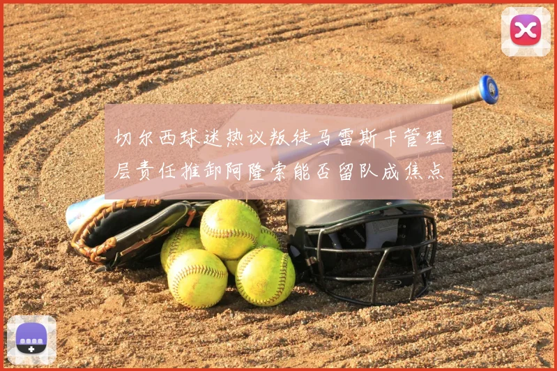 切尔西球迷热议叛徒马雷斯卡管理层责任推卸阿隆索能否留队成焦点