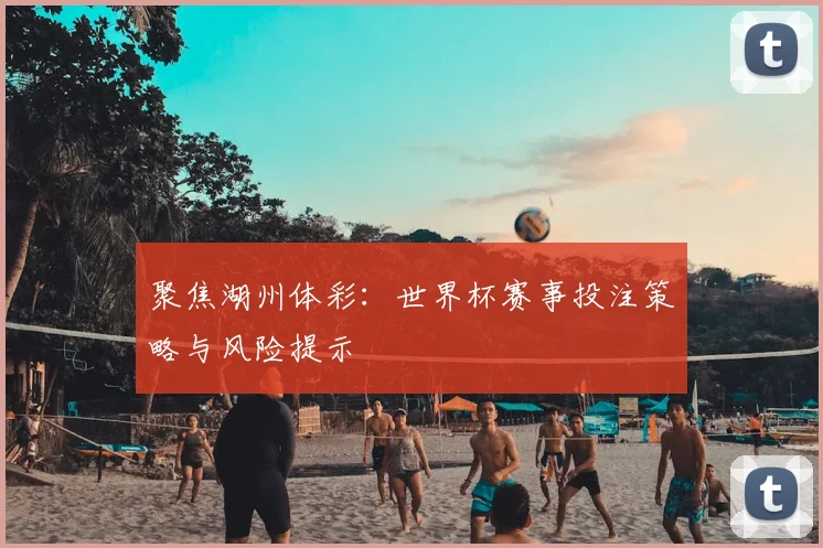聚焦湖州体彩:世界杯赛事投注策略与风险提示