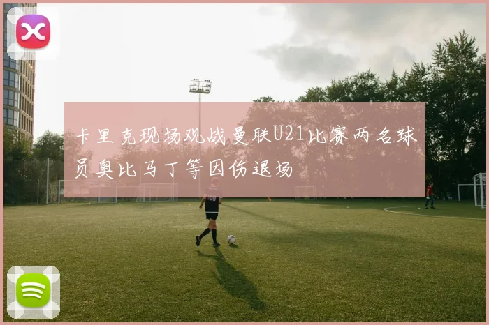 卡里克现场观战曼联U21比赛两名球员奥比马丁等因伤退场
