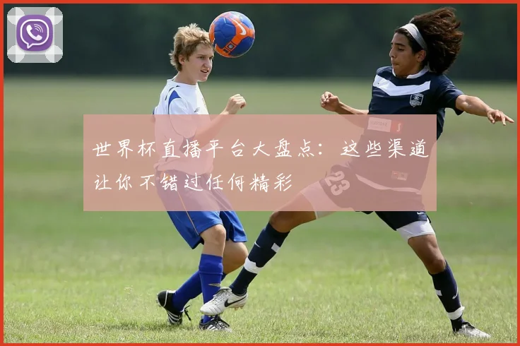 世界杯直播平台大盘点：这些渠道让你不错过任何精彩