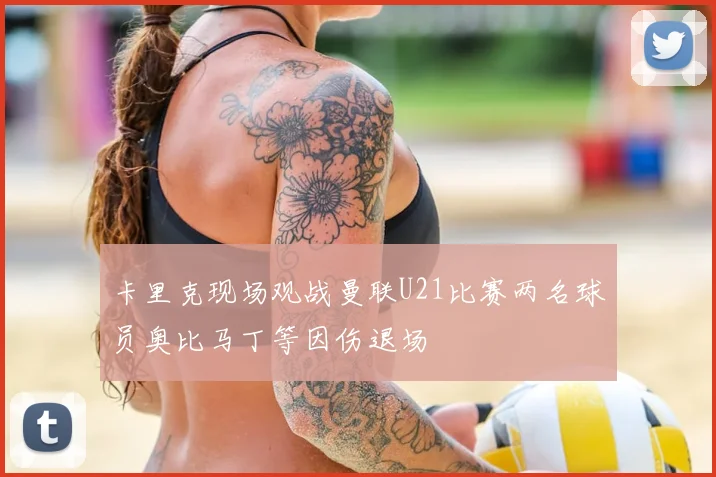 卡里克现场观战曼联U21比赛两名球员奥比马丁等因伤退场