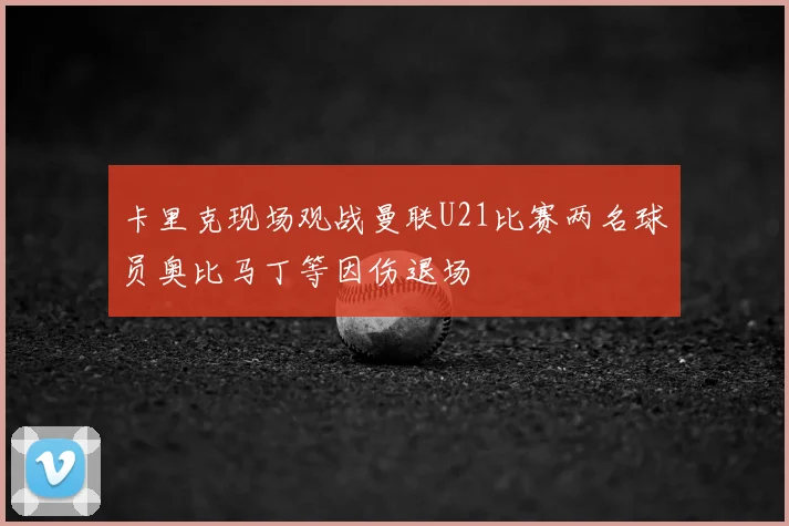卡里克现场观战曼联U21比赛两名球员奥比马丁等因伤退场