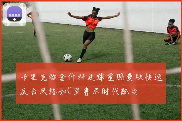 卡里克称舍什科进球重现曼联快速反击风格如C罗鲁尼时代配合