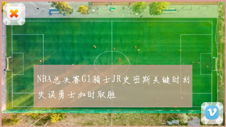 NBA总决赛G1骑士JR史密斯关键时刻失误勇士加时取胜