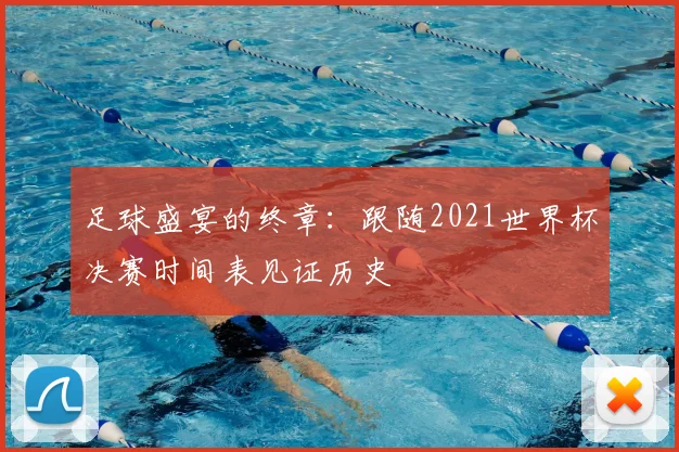 足球盛宴的终章：跟随2021世界杯决赛时间表见证历史