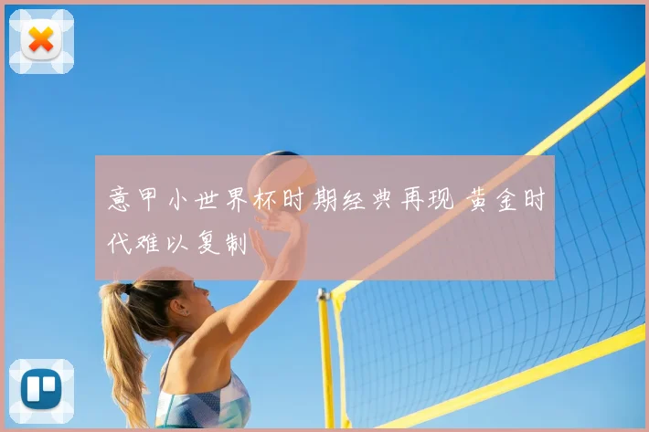 意甲小世界杯时期经典再现 黄金时代难以复制