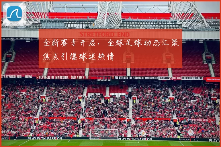 全新赛季开启，全球足球动态汇聚焦点引爆球迷热情