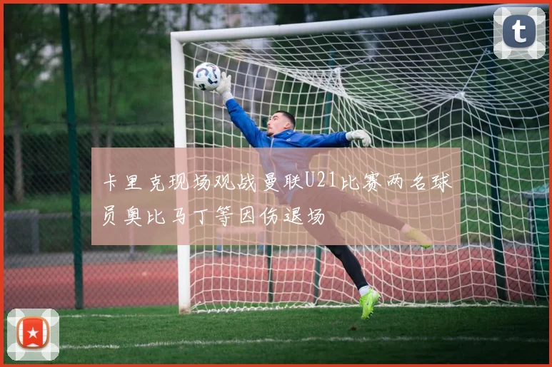 卡里克现场观战曼联U21比赛两名球员奥比马丁等因伤退场