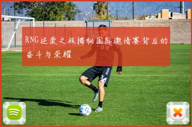 RNG逆袭之旅揭秘国际邀请赛背后的奋斗与荣耀