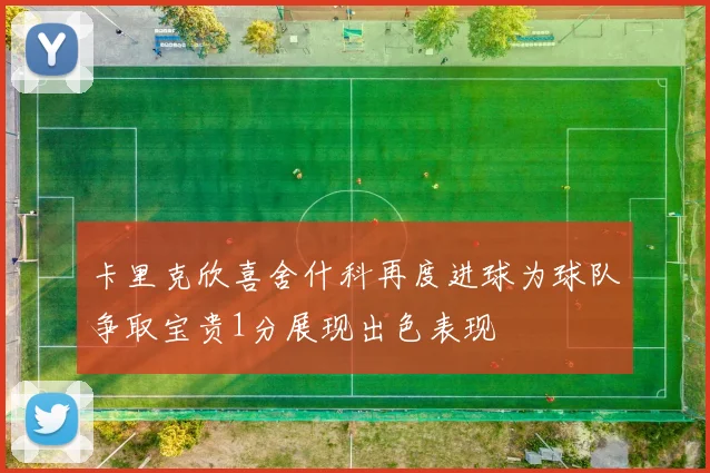 卡里克欣喜舍什科再度进球为球队争取宝贵1分展现出色表现