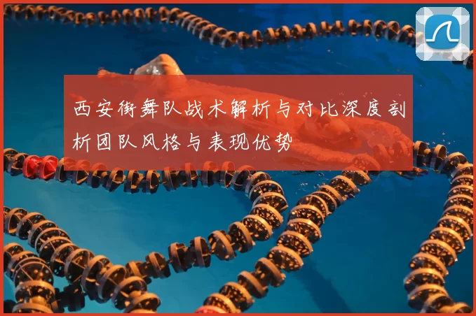 西安街舞队战术解析与对比深度剖析团队风格与表现优势