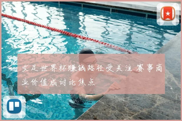 女足世界杯赚钱路径受关注 赛事商业价值成讨论焦点