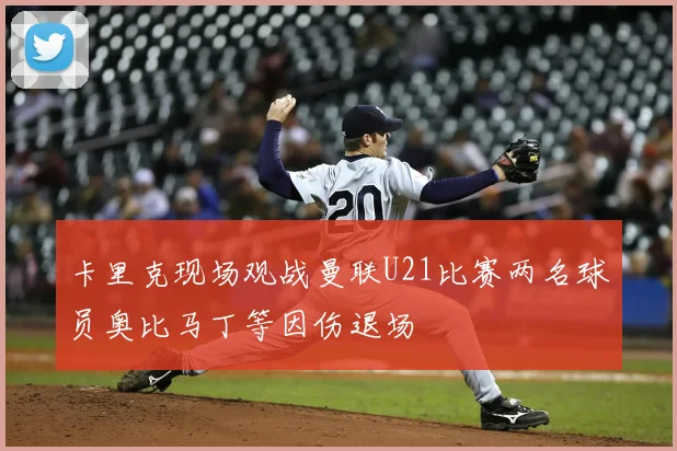 卡里克现场观战曼联U21比赛两名球员奥比马丁等因伤退场