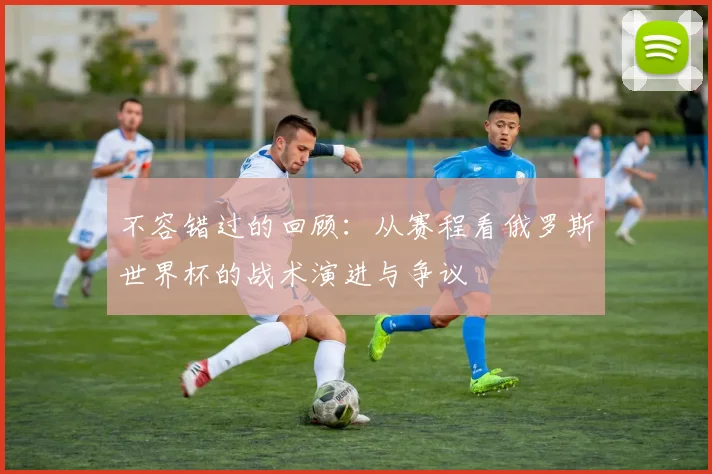 不容错过的回顾：从赛程看俄罗斯世界杯的战术演进与争议
