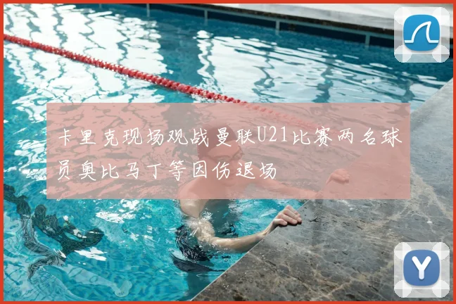 卡里克现场观战曼联U21比赛两名球员奥比马丁等因伤退场