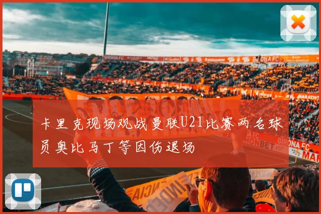 卡里克现场观战曼联U21比赛两名球员奥比马丁等因伤退场