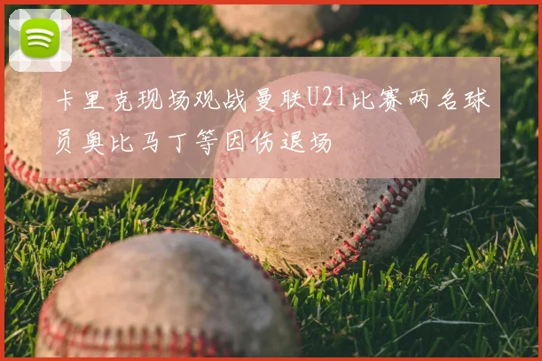 卡里克现场观战曼联U21比赛两名球员奥比马丁等因伤退场
