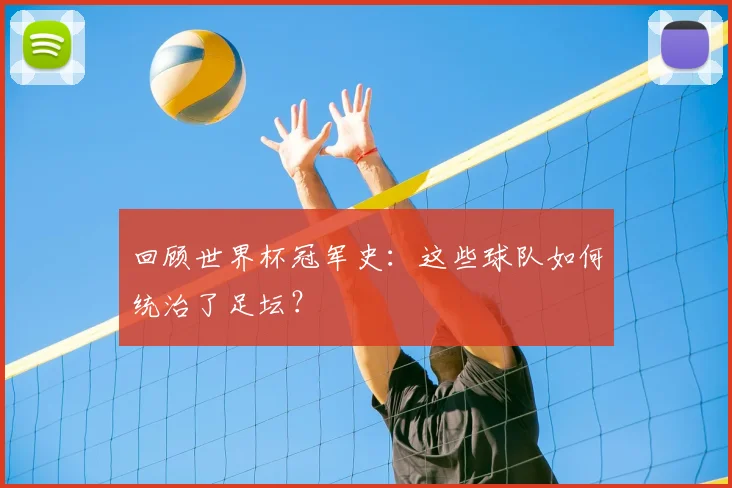 回顾世界杯冠军史：这些球队如何统治了足坛？