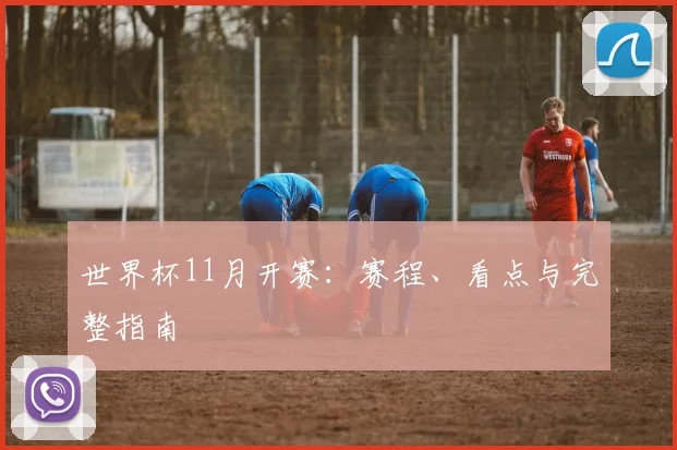 世界杯11月开赛:赛程、看点与完整指南
