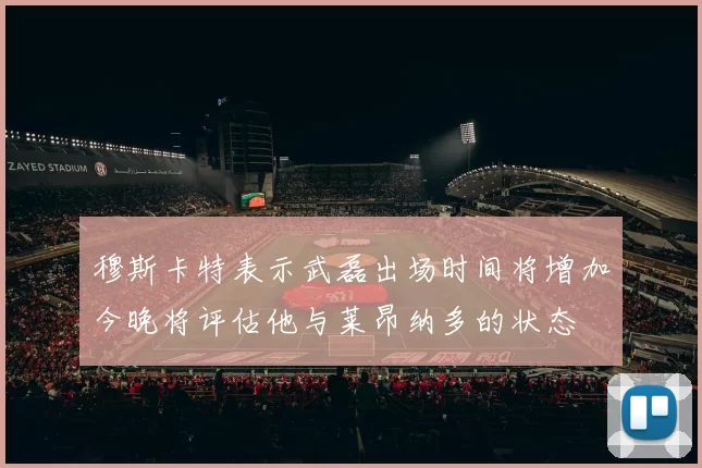 穆斯卡特表示武磊出场时间将增加今晚将评估他与莱昂纳多的状态