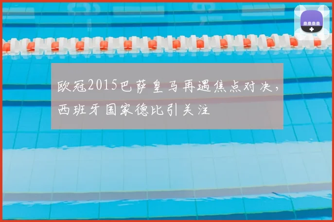 欧冠2015巴萨皇马再遇焦点对决，西班牙国家德比引关注