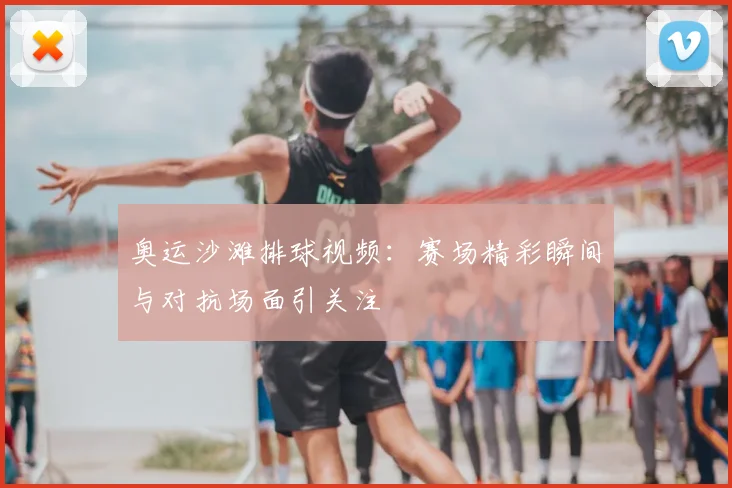 奥运沙滩排球视频：赛场精彩瞬间与对抗场面引关注