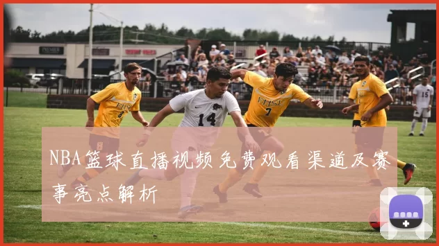 NBA篮球直播视频免费观看渠道及赛事亮点解析