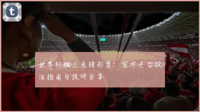 世界杯线上竞猜彩票：官方平台投注指南与技巧分享