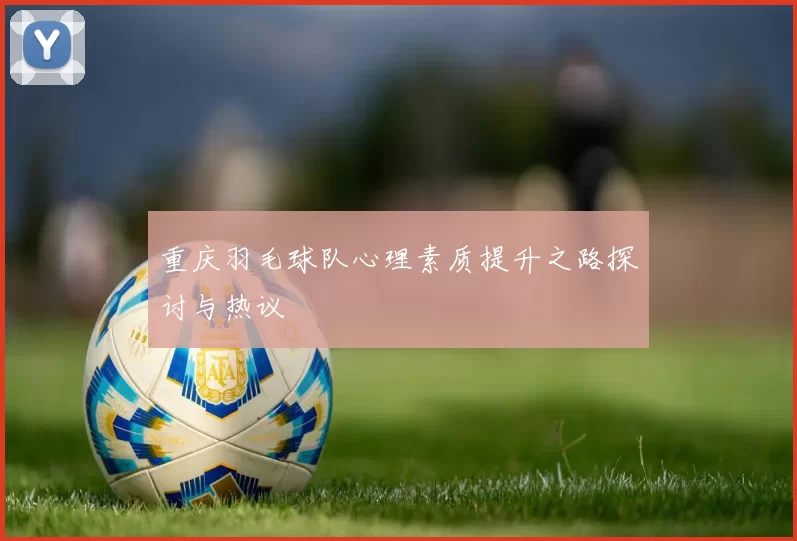 重庆羽毛球队心理素质提升之路探讨与热议