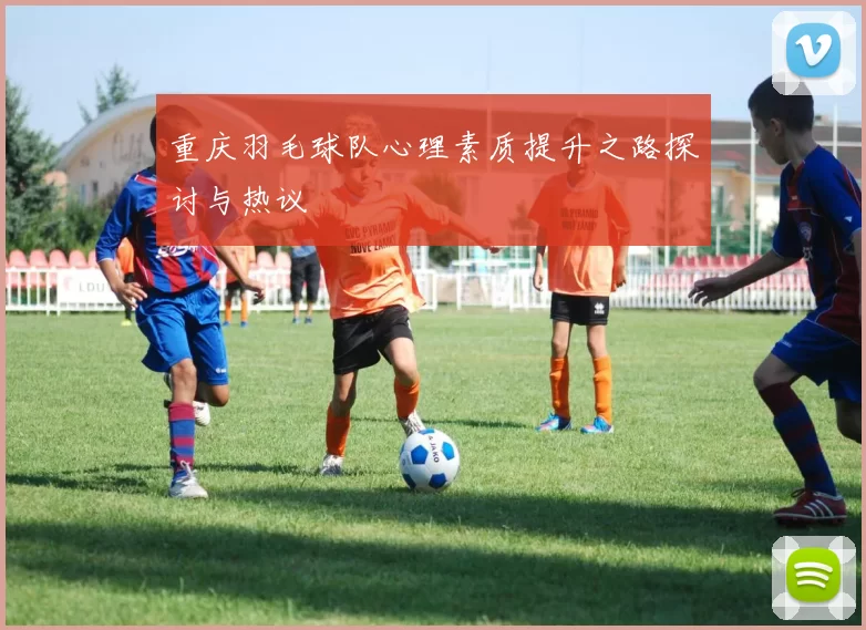 重庆羽毛球队心理素质提升之路探讨与热议