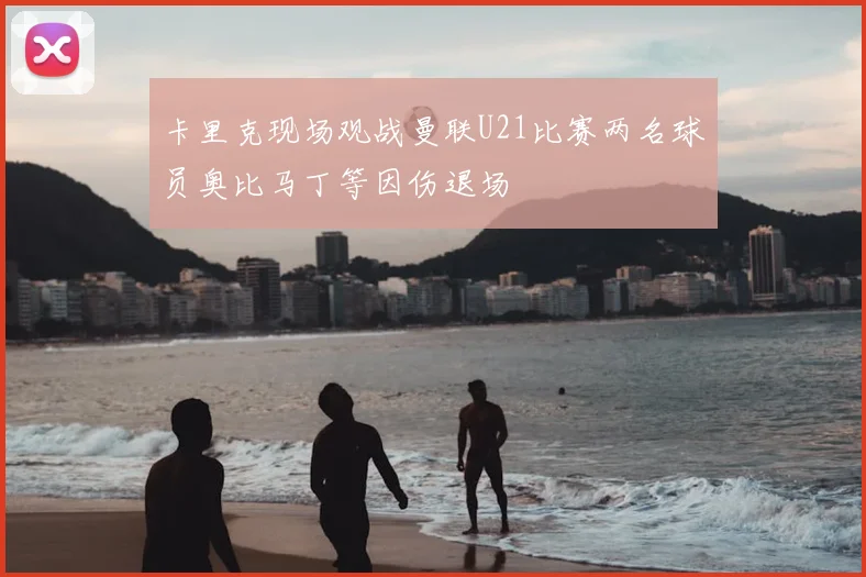 卡里克现场观战曼联U21比赛两名球员奥比马丁等因伤退场