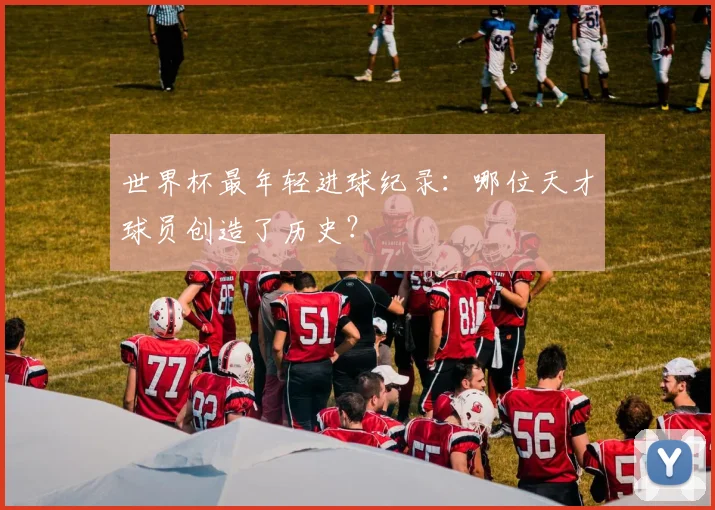 世界杯最年轻进球纪录：哪位天才球员创造了历史？
