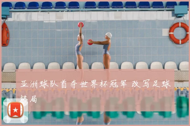亚洲球队首夺世界杯冠军 改写足球格局