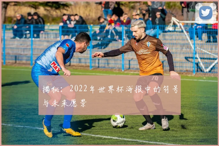 揭秘：2022年世界杯海报中的符号与未来愿景