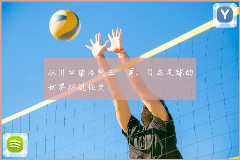 从川口能活到三笘薰:日本足球的世界杯进化史