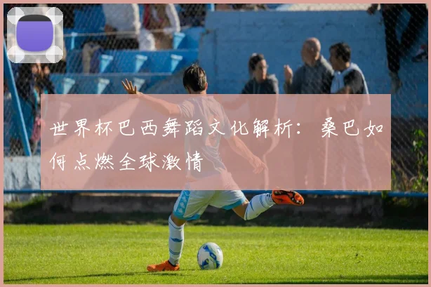 世界杯巴西舞蹈文化解析：桑巴如何点燃全球激情