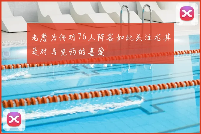 老詹为何对76人阵容如此关注尤其是对马克西的喜爱
