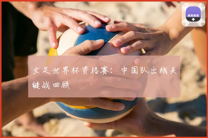 女足世界杯资格赛：中国队出线关键战回顾