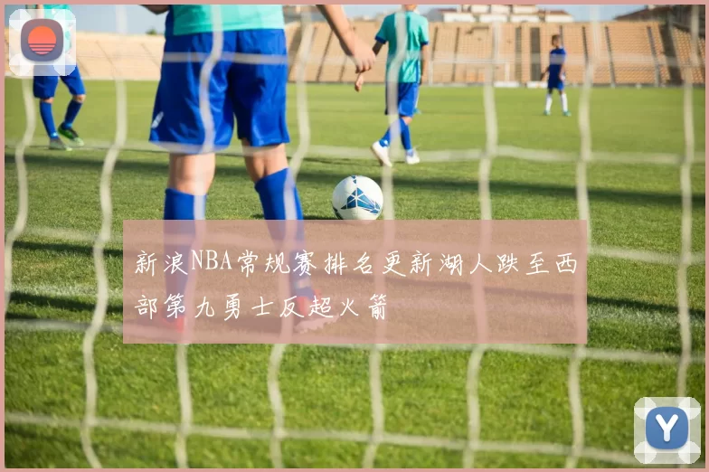 新浪NBA常规赛排名更新湖人跌至西部第九勇士反超火箭